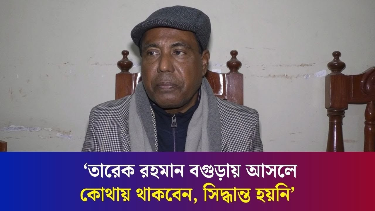 বগুড়ায় তারেক রহমানের আসা নিয়ে যা জানালেন বগুড়া জেলা বিএনপির সভাপতি