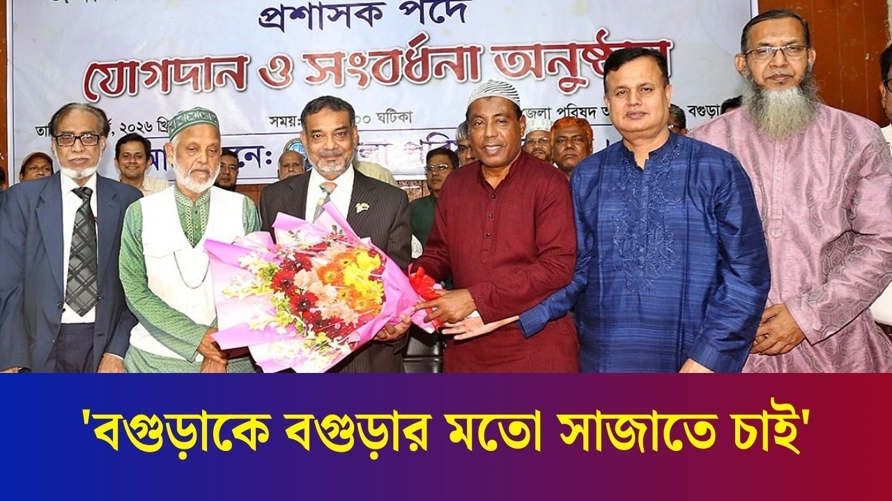 তারেক রহমানের নেতৃত্বে বগুড়াকে আধুনিক বগুড়া করতে চাই : নবাগত জেলা পরিষদ প্রশাসক